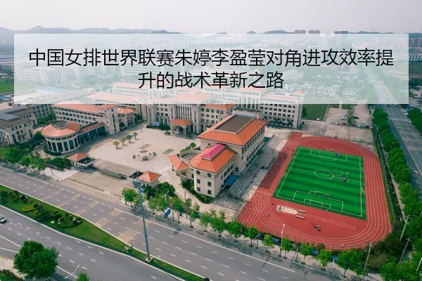 中国女排世界联赛朱婷李盈莹对角进攻效率提升的战术革新之路