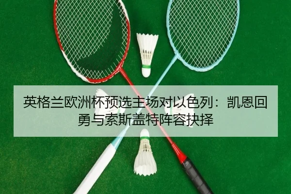 英格兰欧洲杯预选主场对以色列：凯恩回勇与索斯盖特阵容抉择