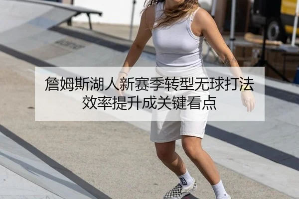 詹姆斯湖人新赛季转型无球打法 效率提升成关键看点
