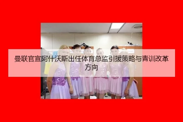 曼联官宣阿什沃斯出任体育总监引援策略与青训改革方向